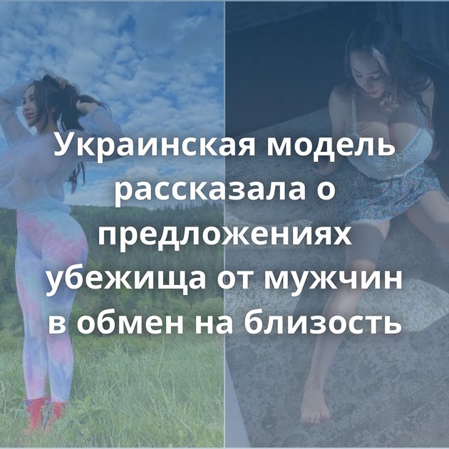 Украинская модель рассказала о предложениях убежища от мужчин в обмен на близость