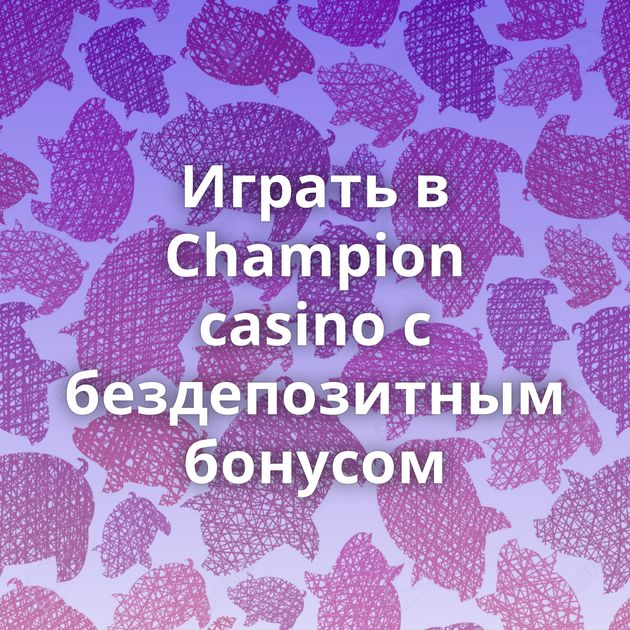Играть в Champion casino с бездепозитным бонусом