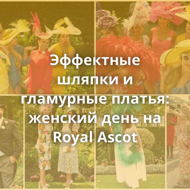 Эффектные шляпки и гламурные платья: женский день на Royal Ascot