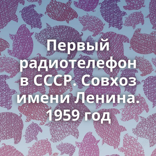 Первый радиотелефон в СССР. Совхоз имени Ленина. 1959 год