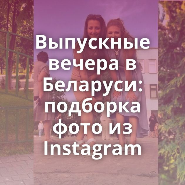 Выпускные вечера в Беларуси: подборка фото из Instagram