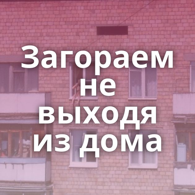 Загораем не выходя из дома