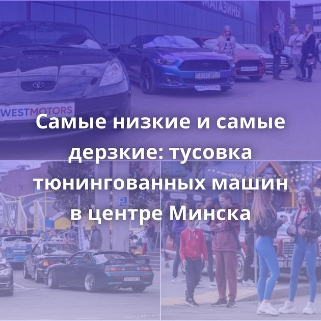Самые низкие и самые дерзкие: тусовка тюнингованных машин в центре Минска