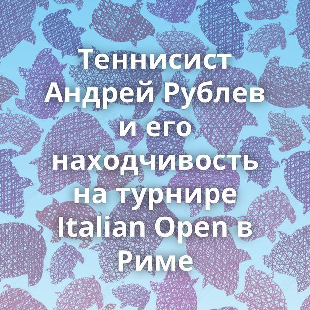 Теннисист Андрей Рублев и его находчивость на турнире Italian Open в Риме