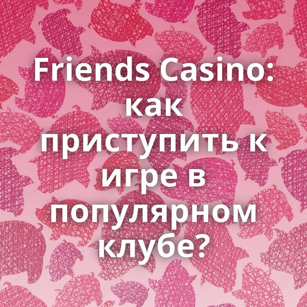 Friends Casino: как приступить к игре в популярном клубе?