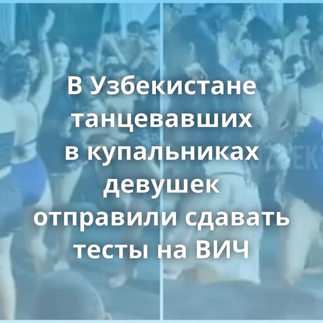 В Узбекистане танцевавших в купальниках девушек отправили сдавать тесты на ВИЧ