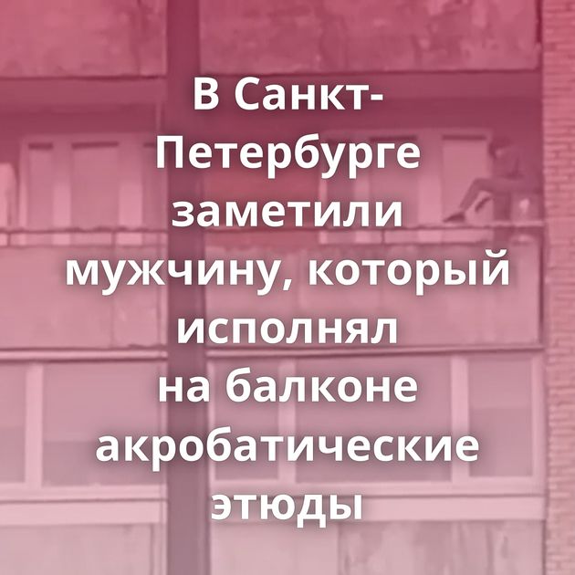 В Санкт-Петербурге заметили мужчину, который исполнял на балконе акробатические этюды