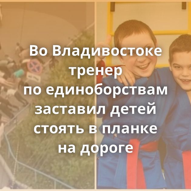 Во Владивостоке тренер по единоборствам заставил детей стоять в планке на дороге