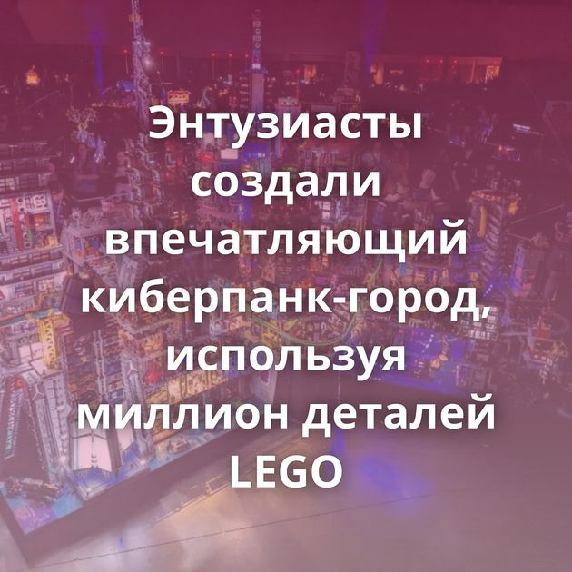 Энтузиасты создали впечатляющий киберпанк-город, используя миллион деталей LEGO