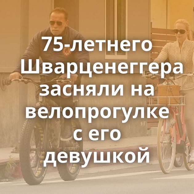 75-летнего Шварценеггера засняли на велопрогулке с его девушкой