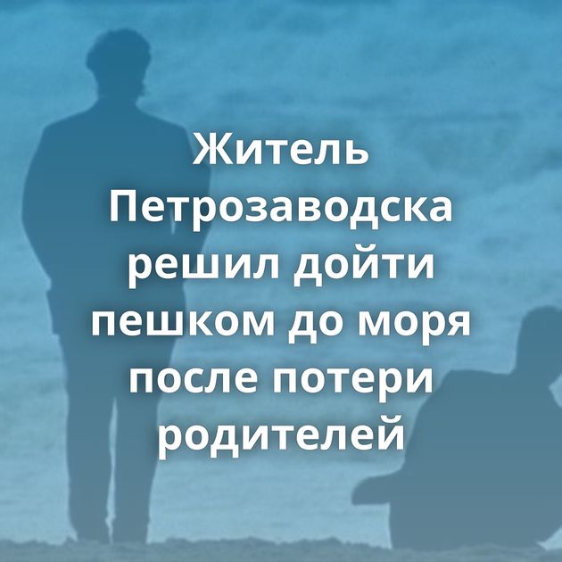 Житель Петрозаводска решил дойти пешком до моря после потери родителей