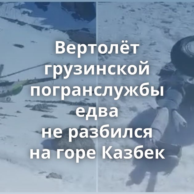 Вертолёт грузинской погранслужбы едва не разбился на горе Казбек