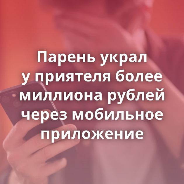 Парень украл у приятеля более миллиона рублей через мобильное приложение