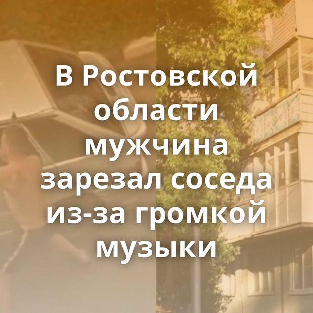В Ростовской области мужчина зарезал соседа из-за громкой музыки