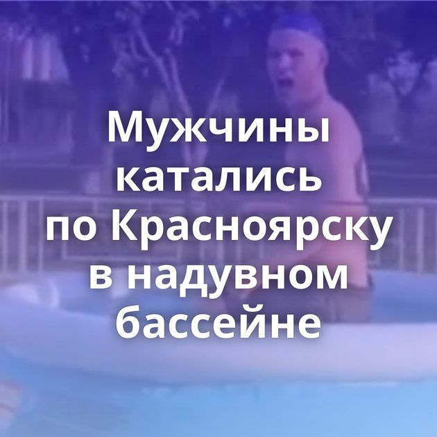 Мужчины катались по Красноярску в надувном бассейне