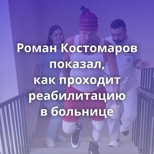 Роман Костомаров показал, как проходит реабилитацию в больнице