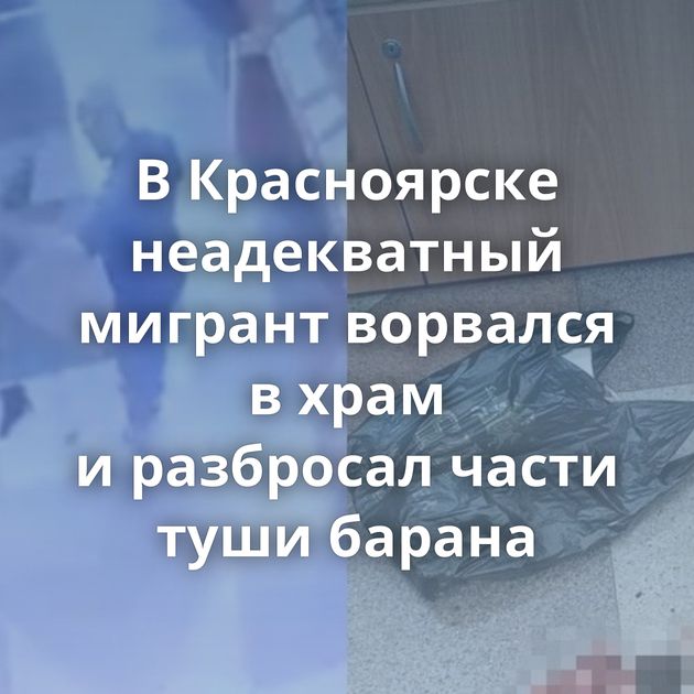 В Красноярске неадекватный мигрант ворвался в храм и разбросал части туши барана