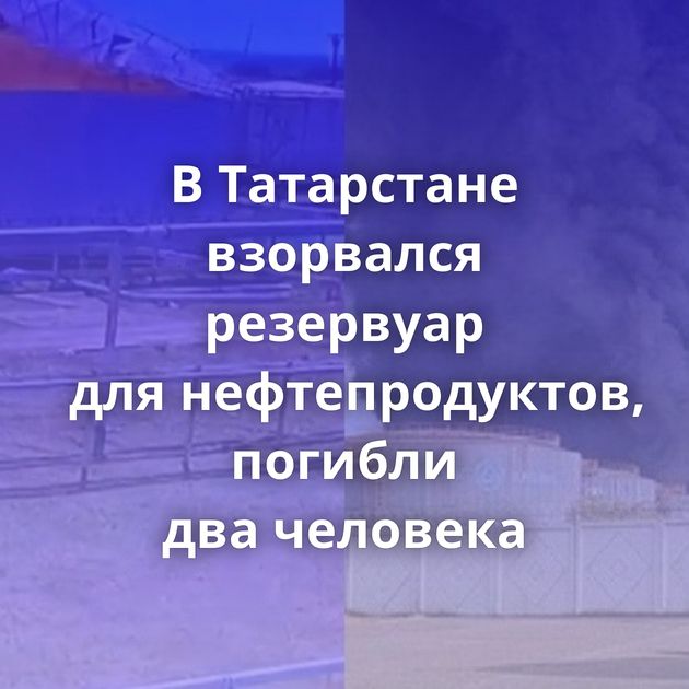 В Татарстане взорвался резервуар для нефтепродуктов, погибли два человека