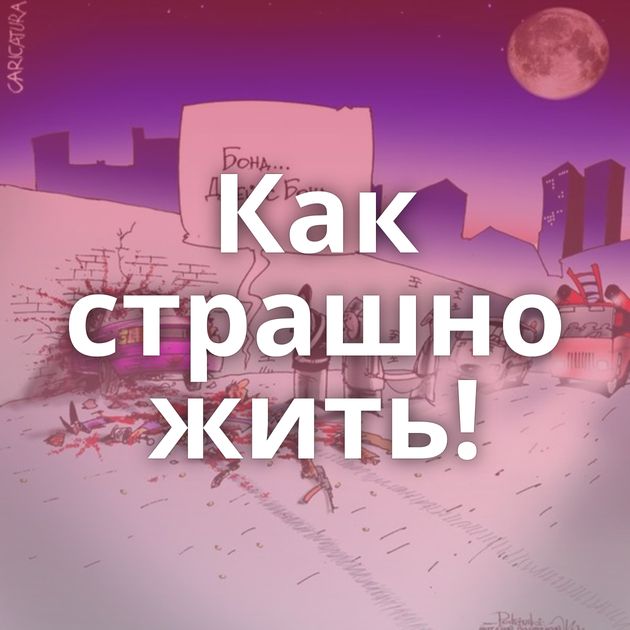 Как страшно жить!