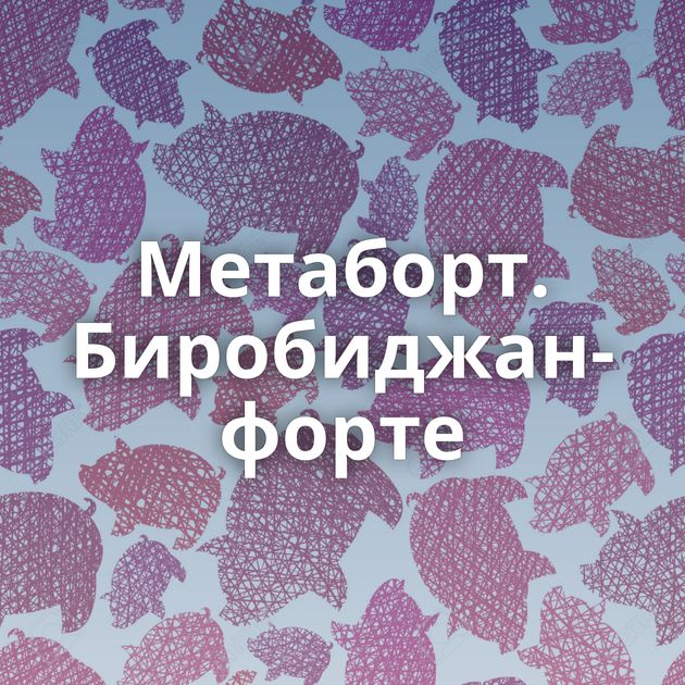 Метаборт. Биробиджан-форте