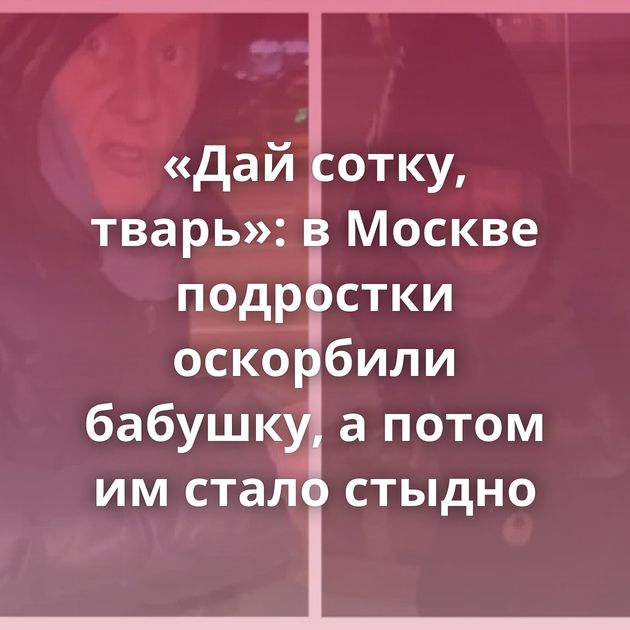 «Дай сотку, тварь»: в Москве подростки оскорбили бабушку, а потом им стало стыдно