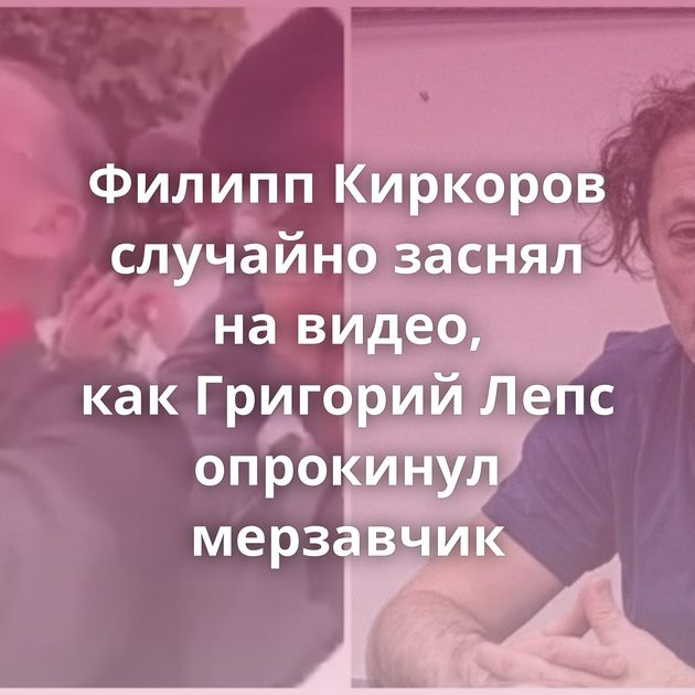 Филипп Киркоров случайно заснял на видео, как Григорий Лепс опрокинул мерзавчик