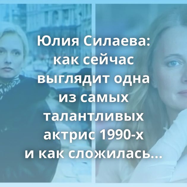 Юлия Силаева: как сейчас выглядит одна из самых талантливых актрис 1990-х и как сложилась её карьера