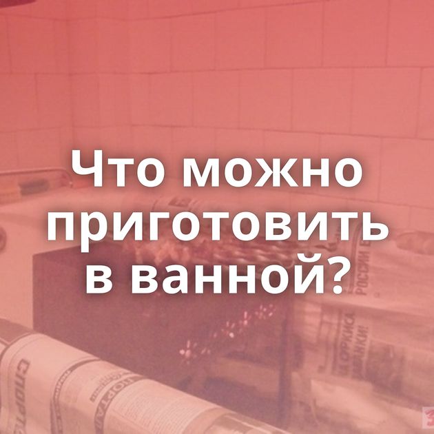 Что можно приготовить в ванной?