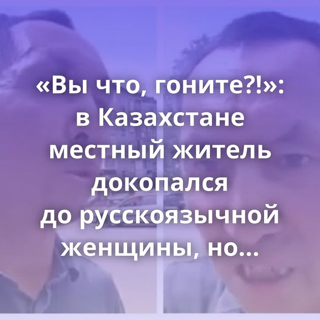 «Вы что, гоните?!»: в Казахстане местный житель докопался до русскоязычной женщины, но получил достойный…