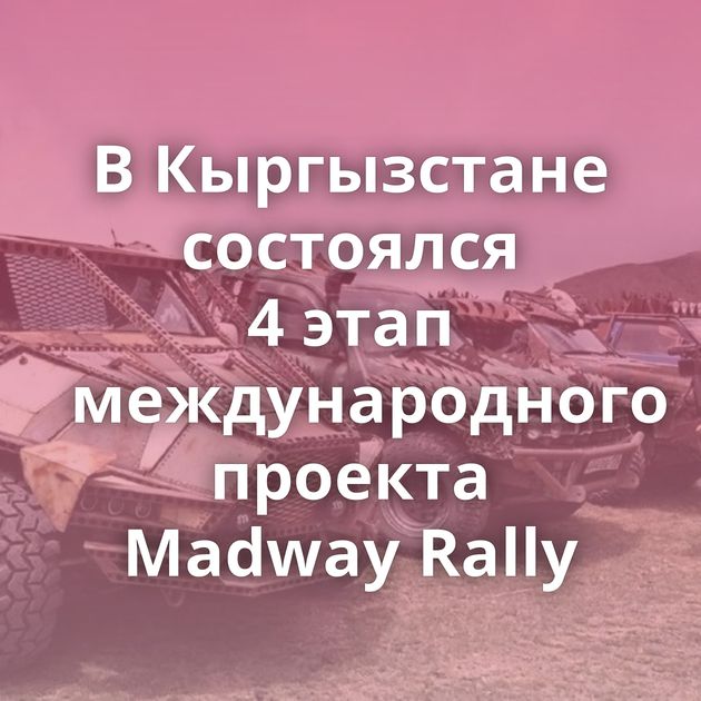 В Кыргызстане состоялся 4 этап международного проекта Madway Rally