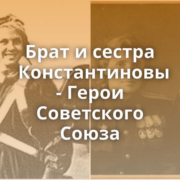 Брат и сестра Константиновы - Герои Советского Союза