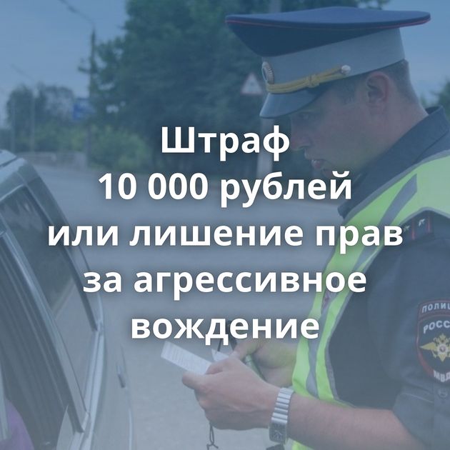 Штраф 10 000 рублей или лишение прав за агрессивное вождение