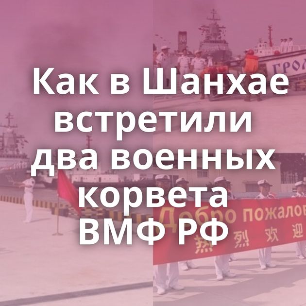 Как в Шанхае встретили два военных корвета ВМФ РФ