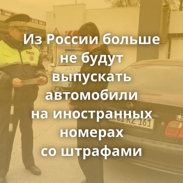 Из России больше не будут выпускать автомобили на иностранных номерах со штрафами