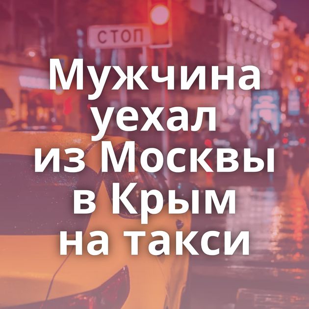 Мужчина уехал из Москвы в Крым на такси