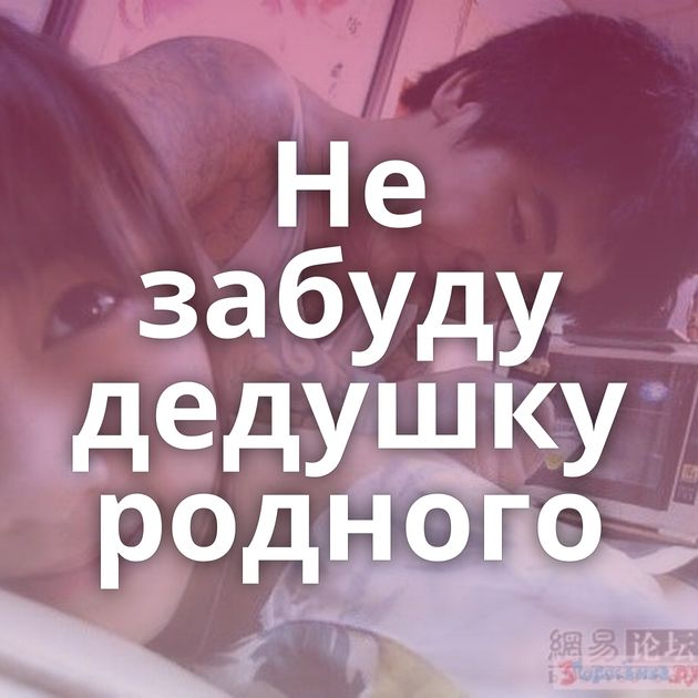 Не забуду дедушку родного