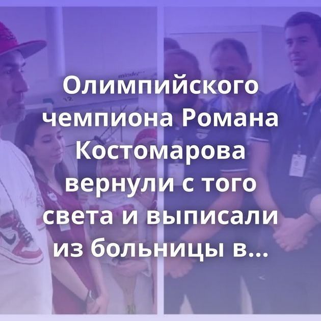 Олимпийского чемпиона Романа Костомарова вернули с того света и выписали из больницы в Коммунарке