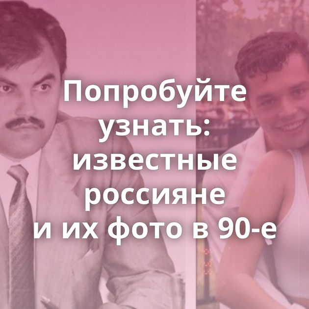 Попробуйте узнать: известные россияне и их фото в 90-е
