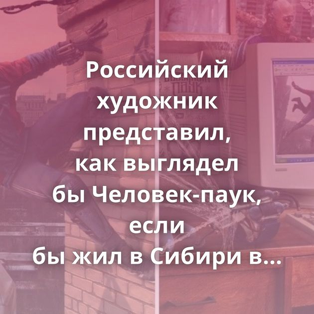 Российский художник представил, как выглядел бы Человек-паук, если бы жил в Сибири в начале 2000-х 