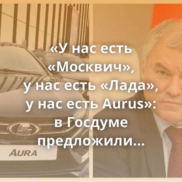 «У нас есть «Москвич», у нас есть «Лада», у нас есть Aurus»: в Госдуме предложили пересадить чиновников…