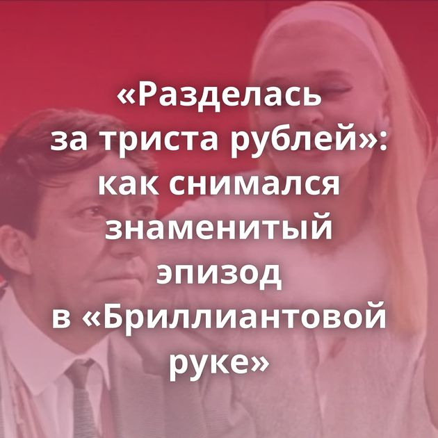 «Разделась за триста рублей»: как снимался знаменитый эпизод в «Бриллиантовой руке»