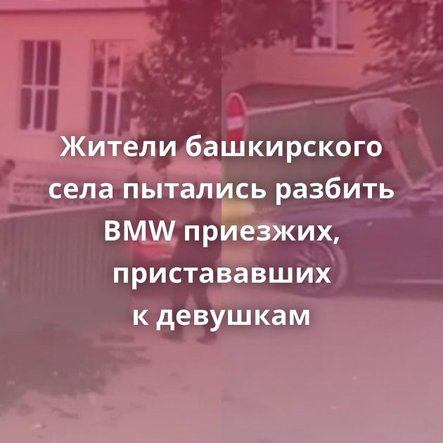 Жители башкирского села пытались разбить BMW приезжих, пристававших к девушкам