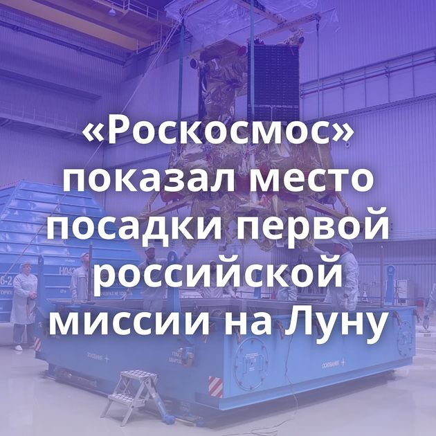 «Роскосмос» показал место посадки первой российской миссии на Луну
