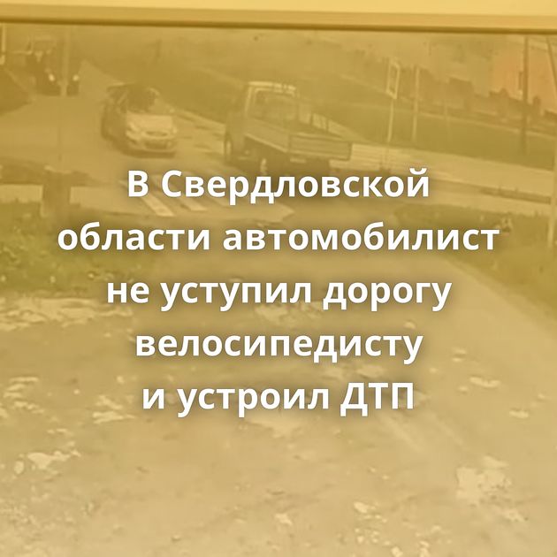В Свердловской области автомобилист не уступил дорогу велосипедисту и устроил ДТП
