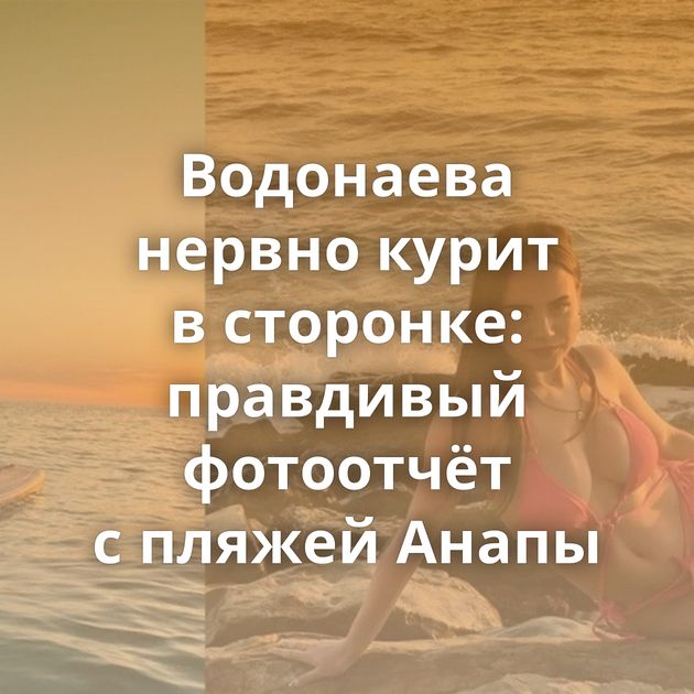 Водонаева нервно курит в сторонке: правдивый фотоотчёт с пляжей Анапы