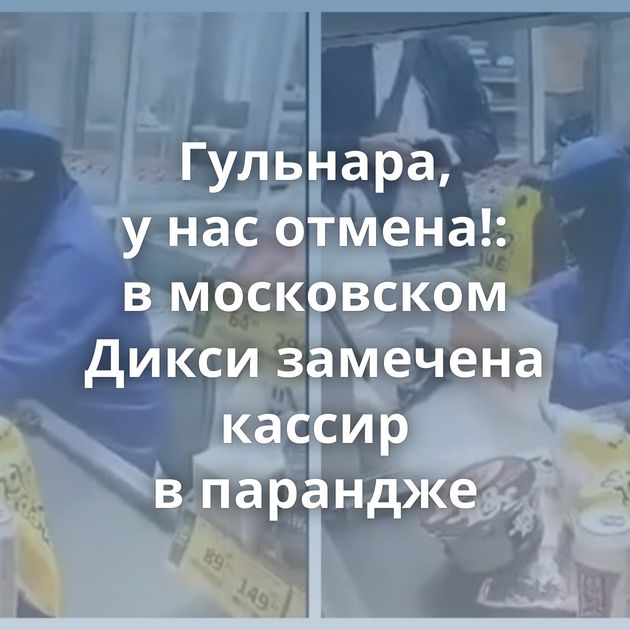 Гульнара, у нас отмена!: в московском Дикси замечена кассир в парандже