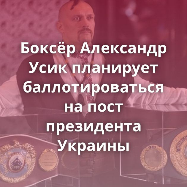 Боксёр Александр Усик планирует баллотироваться на пост президента Украины