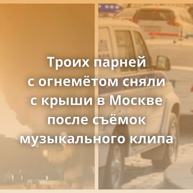 Троих парней с огнемётом сняли с крыши в Москве после съёмок музыкального клипа