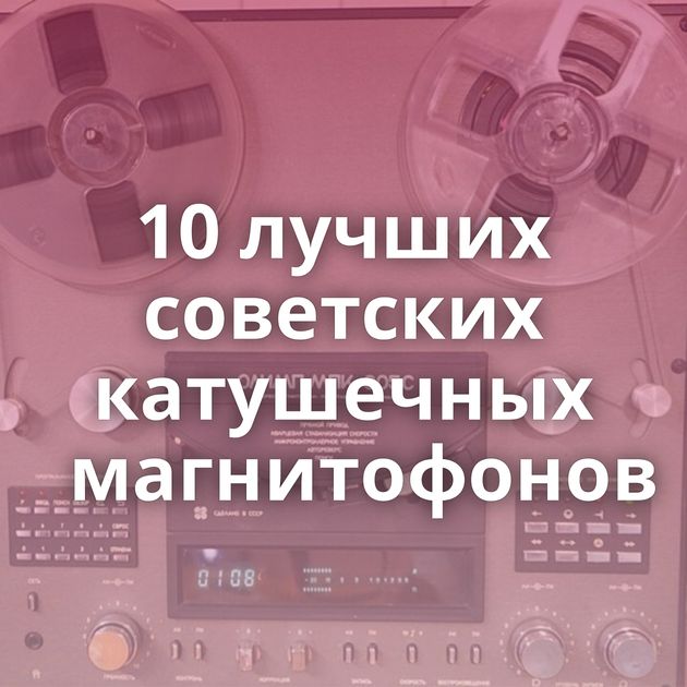 10 лучших советских катушечных магнитофонов