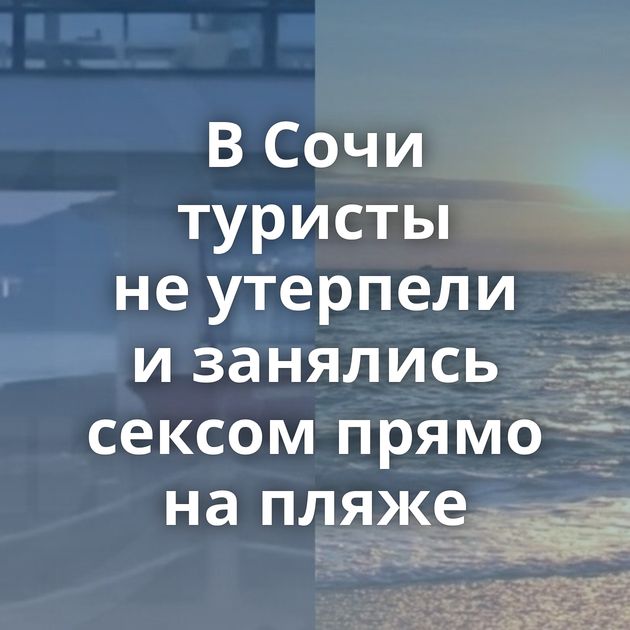 В Сочи туристы не утерпели и занялись сексом прямо на пляже